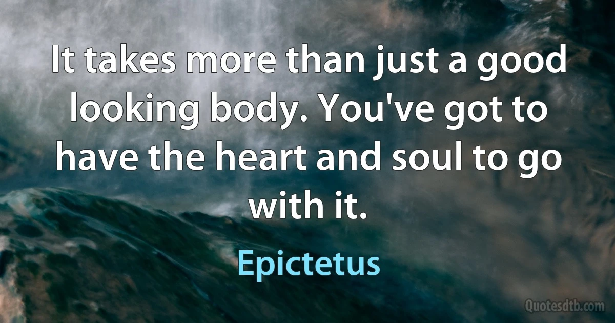 It takes more than just a good looking body. You've got to have the heart and soul to go with it. (Epictetus)