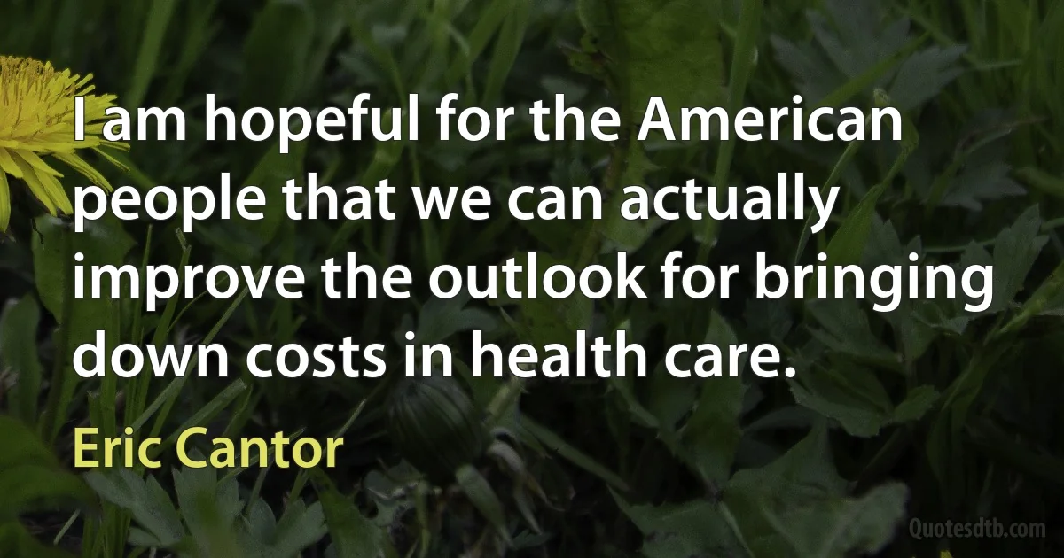 I am hopeful for the American people that we can actually improve the outlook for bringing down costs in health care. (Eric Cantor)