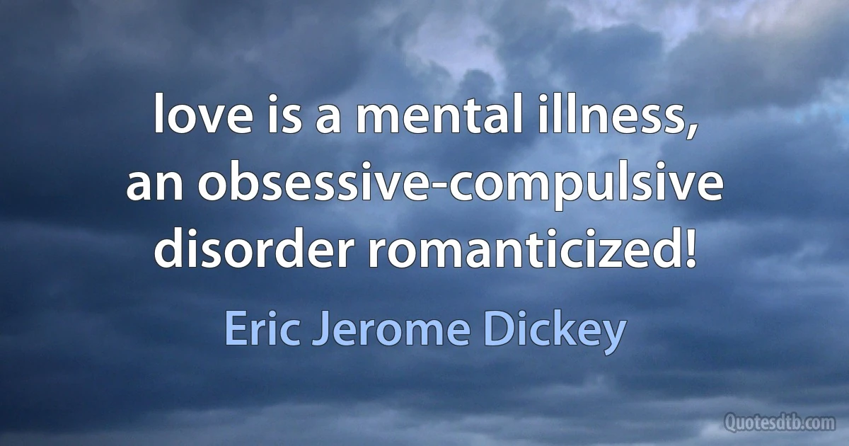 love is a mental illness, an obsessive-compulsive disorder romanticized! (Eric Jerome Dickey)