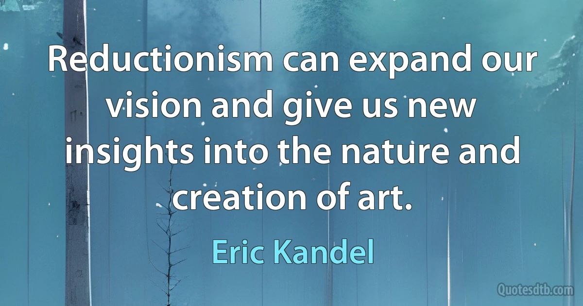 Reductionism can expand our vision and give us new insights into the nature and creation of art. (Eric Kandel)