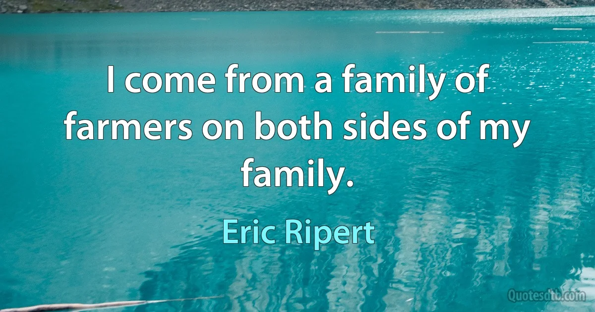 I come from a family of farmers on both sides of my family. (Eric Ripert)