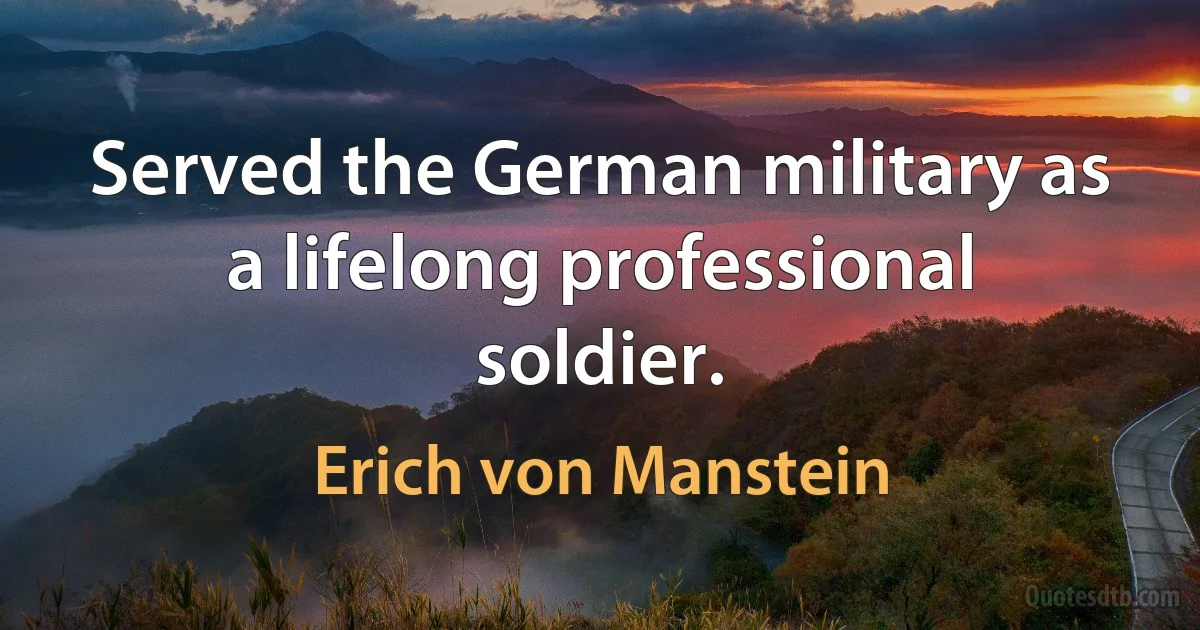 Served the German military as a lifelong professional soldier. (Erich von Manstein)