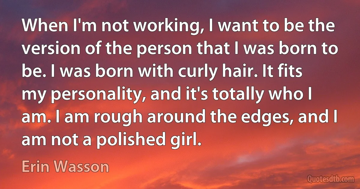 When I'm not working, I want to be the version of the person that I was born to be. I was born with curly hair. It fits my personality, and it's totally who I am. I am rough around the edges, and I am not a polished girl. (Erin Wasson)