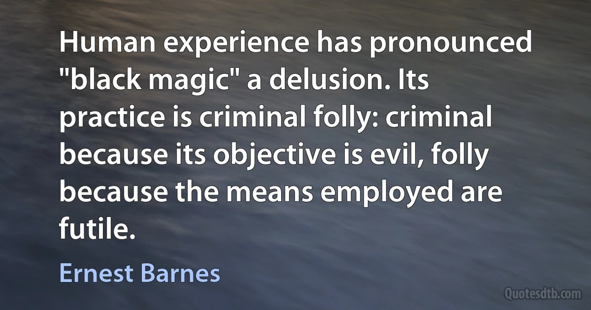 Human experience has pronounced "black magic" a delusion. Its practice is criminal folly: criminal because its objective is evil, folly because the means employed are futile. (Ernest Barnes)