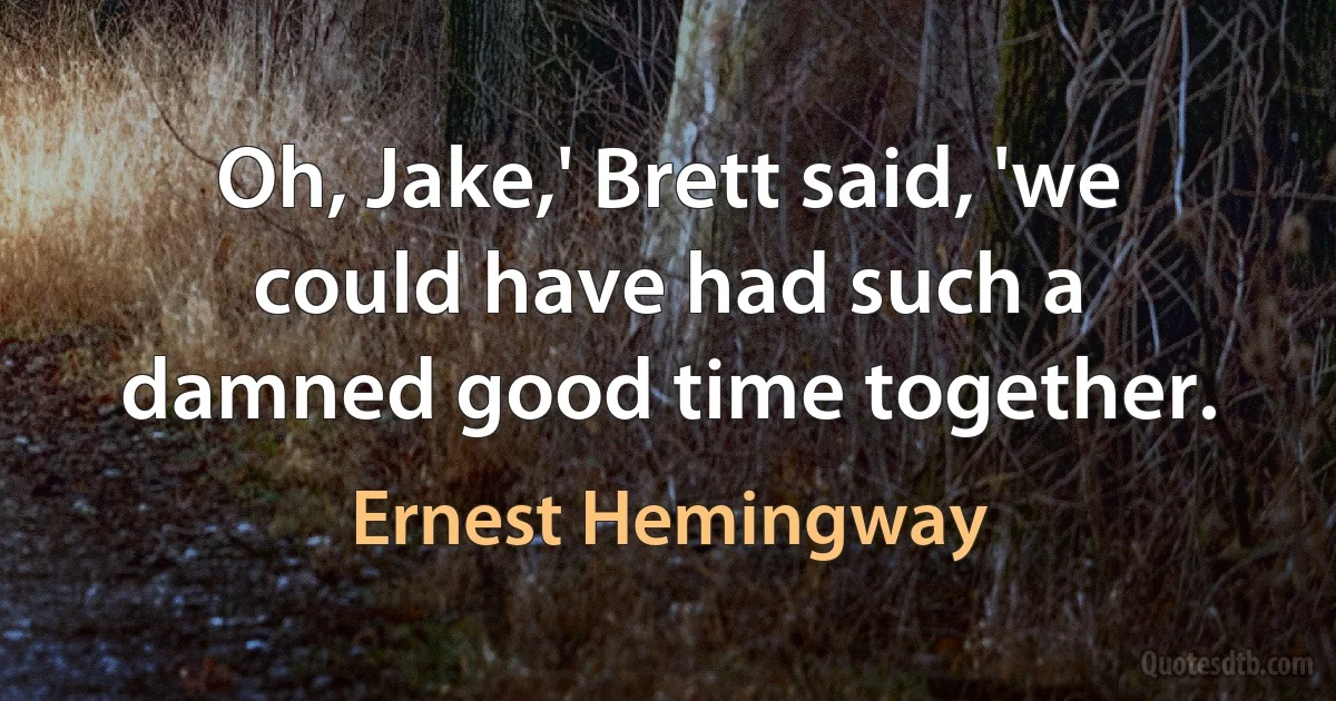 Oh, Jake,' Brett said, 'we could have had such a damned good time together. (Ernest Hemingway)