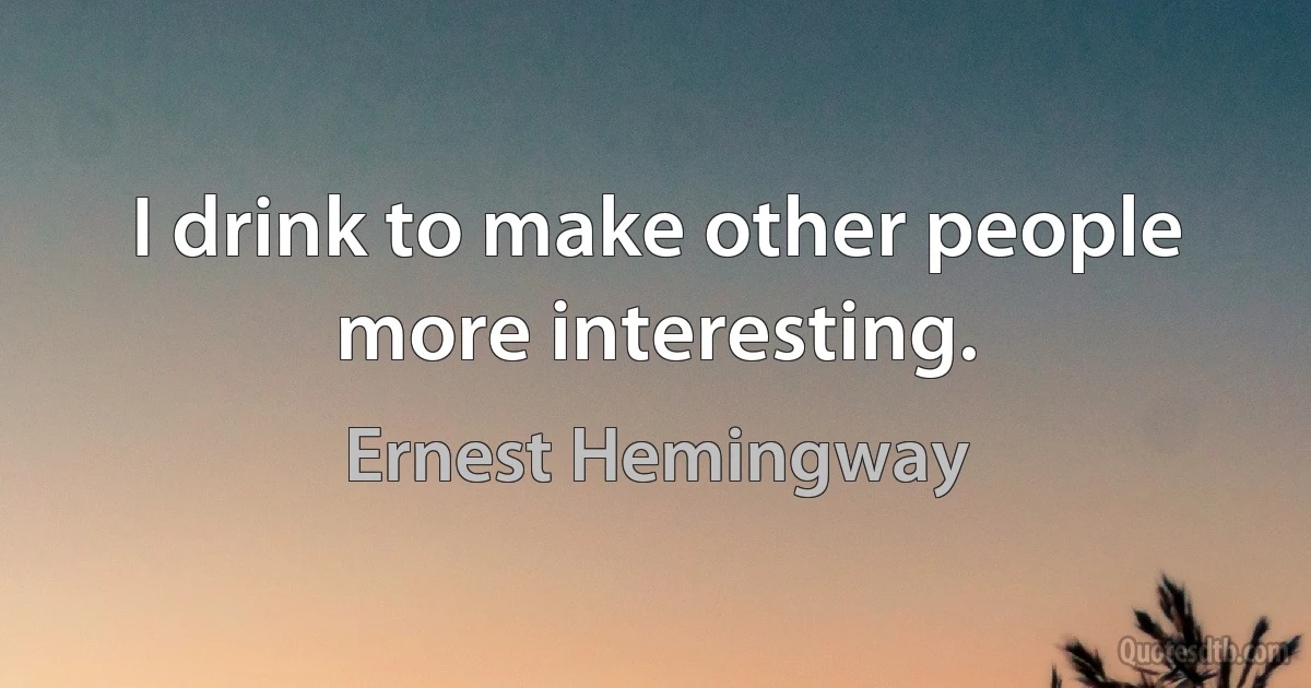 I drink to make other people more interesting. (Ernest Hemingway)