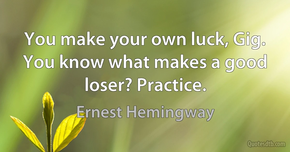 You make your own luck, Gig. You know what makes a good loser? Practice. (Ernest Hemingway)