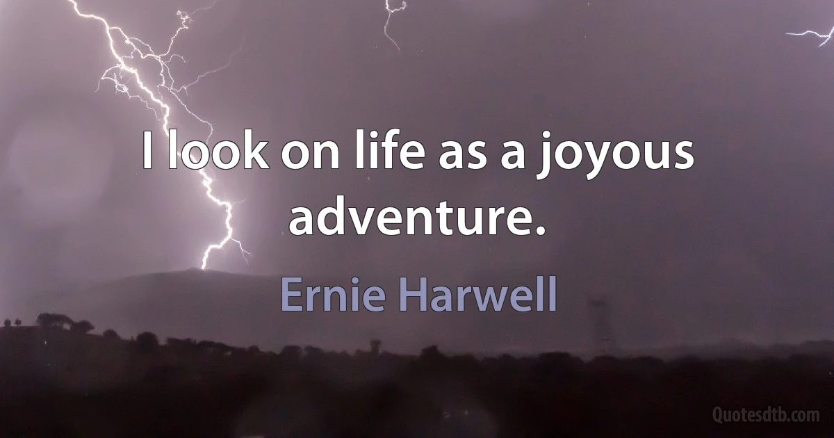 I look on life as a joyous adventure. (Ernie Harwell)