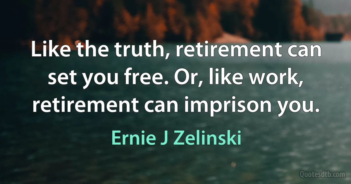 Like the truth, retirement can set you free. Or, like work, retirement can imprison you. (Ernie J Zelinski)