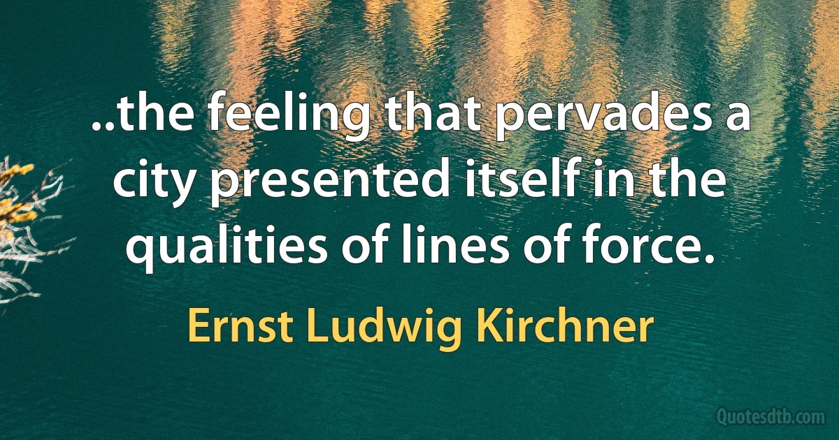 ..the feeling that pervades a city presented itself in the qualities of lines of force. (Ernst Ludwig Kirchner)