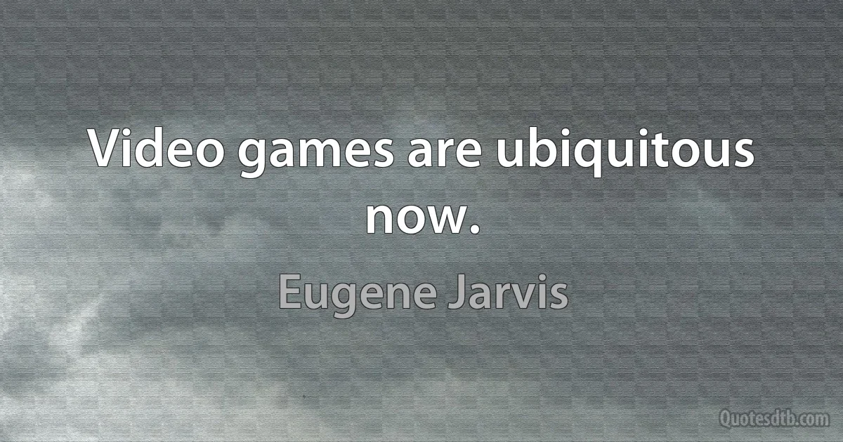 Video games are ubiquitous now. (Eugene Jarvis)