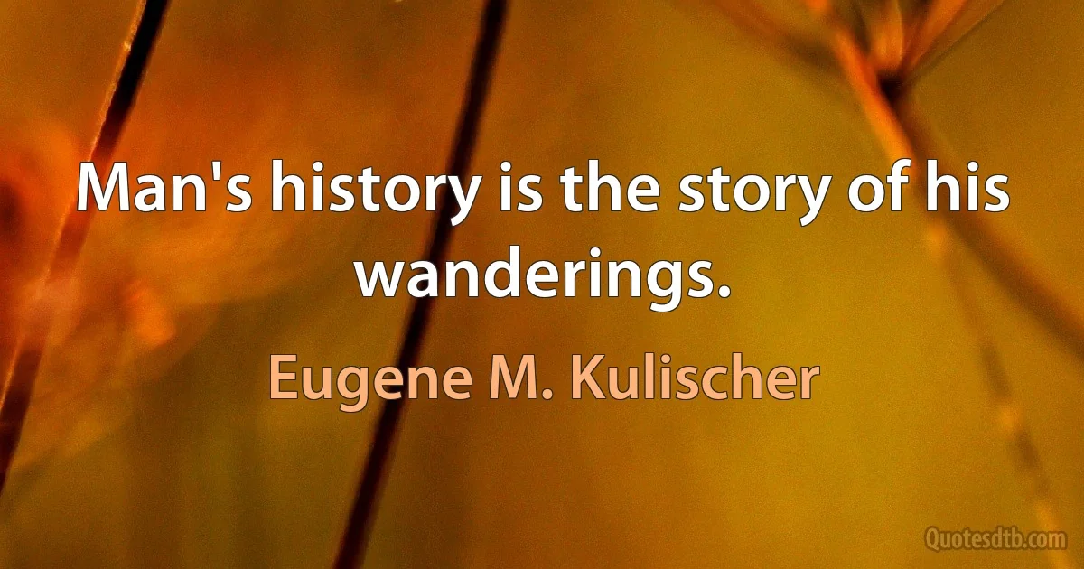 Man's history is the story of his wanderings. (Eugene M. Kulischer)