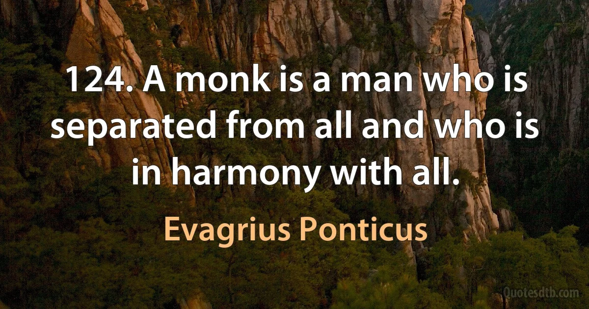 124. A monk is a man who is separated from all and who is in harmony with all. (Evagrius Ponticus)