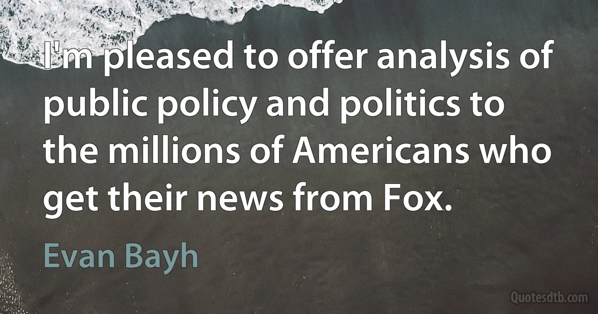 I'm pleased to offer analysis of public policy and politics to the millions of Americans who get their news from Fox. (Evan Bayh)