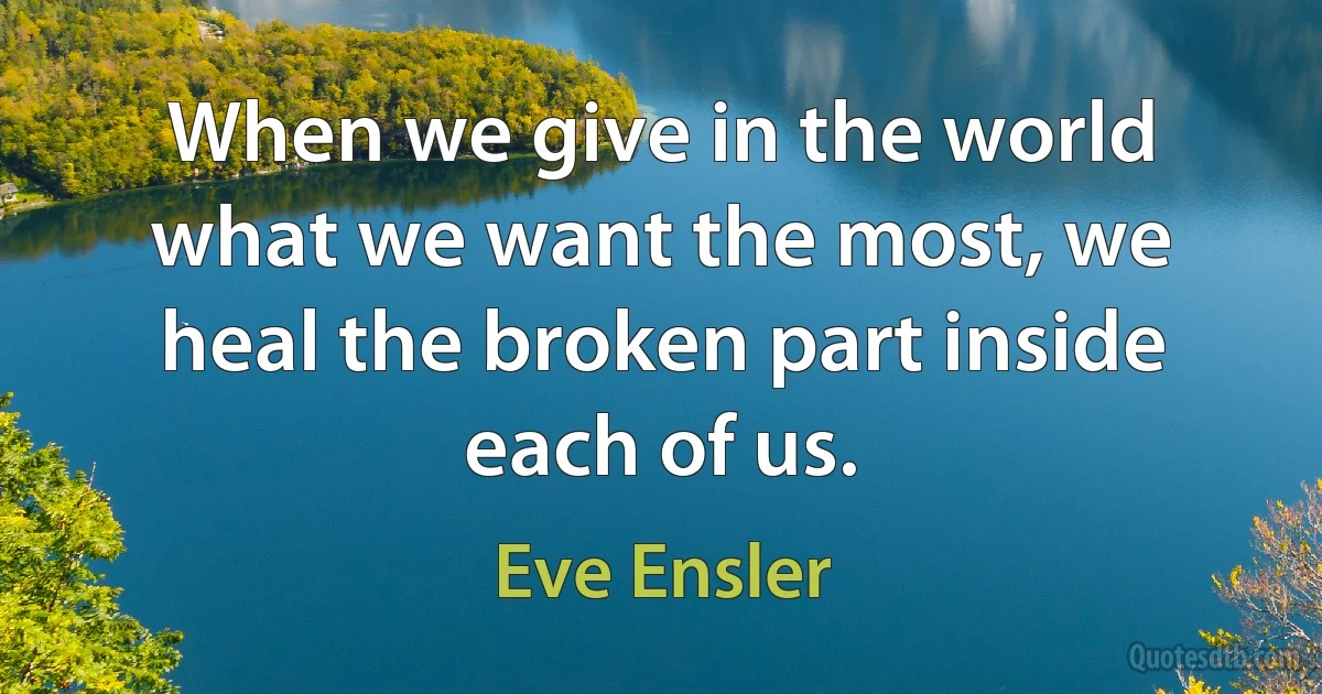 When we give in the world what we want the most, we heal the broken part inside each of us. (Eve Ensler)