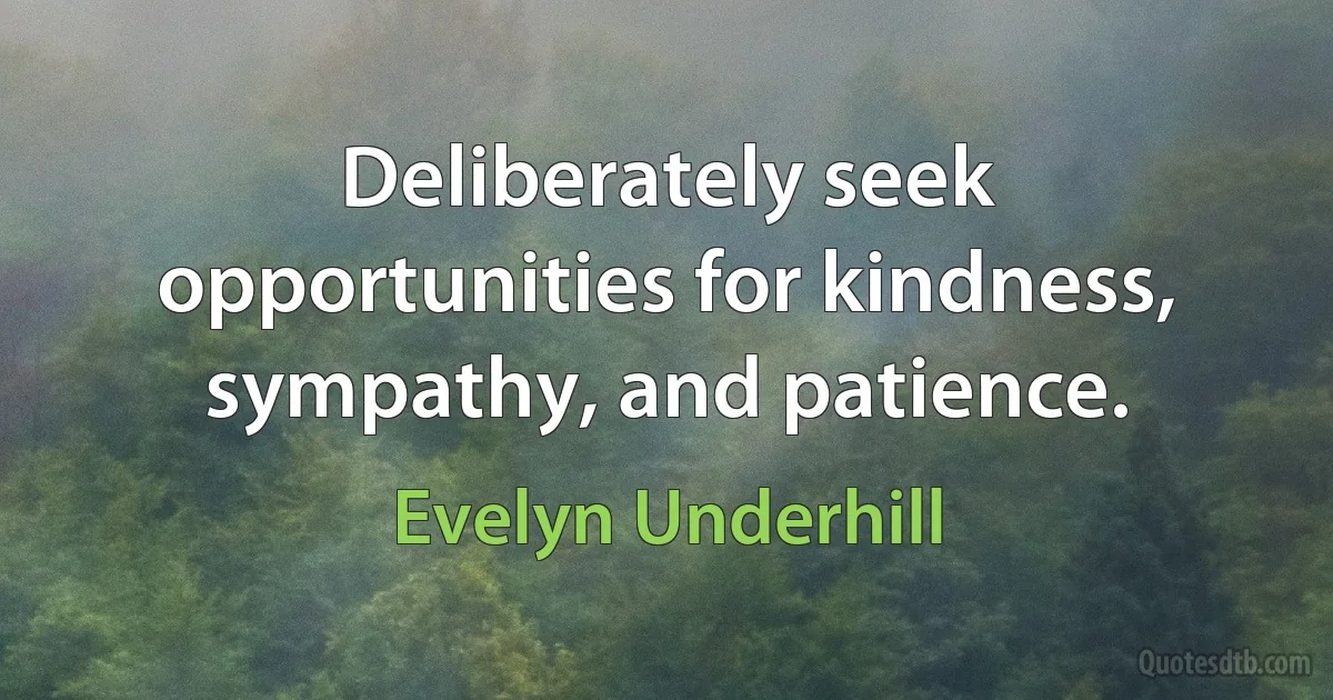 Deliberately seek opportunities for kindness, sympathy, and patience. (Evelyn Underhill)