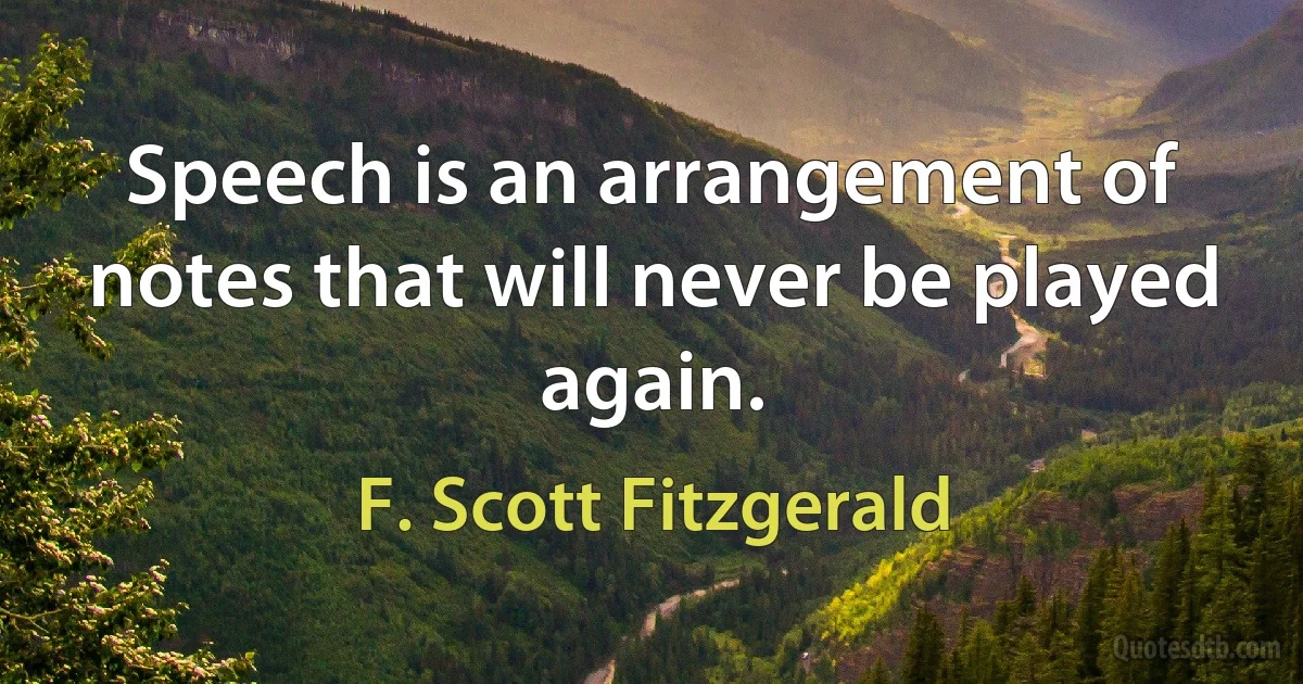 Speech is an arrangement of notes that will never be played again. (F. Scott Fitzgerald)