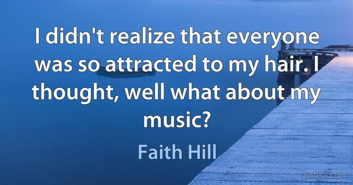 I didn't realize that everyone was so attracted to my hair. I thought, well what about my music? (Faith Hill)