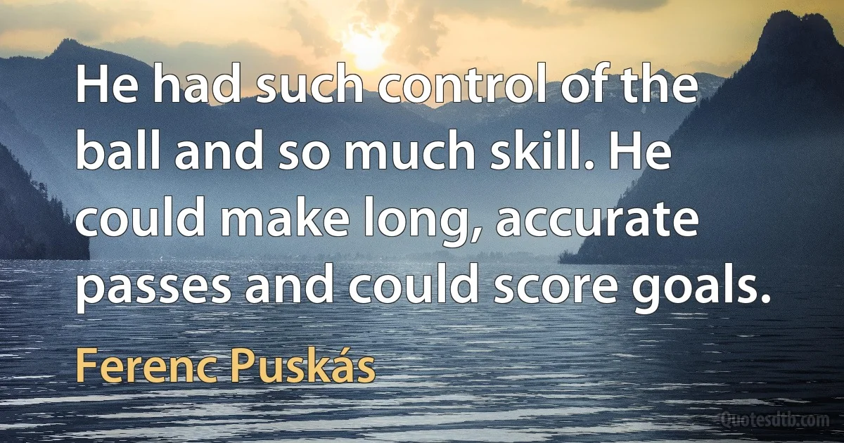 He had such control of the ball and so much skill. He could make long, accurate passes and could score goals. (Ferenc Puskás)