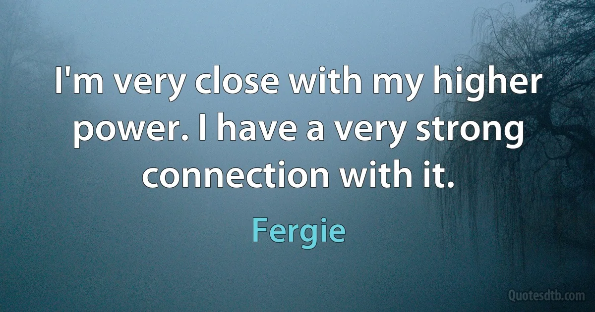 I'm very close with my higher power. I have a very strong connection with it. (Fergie)