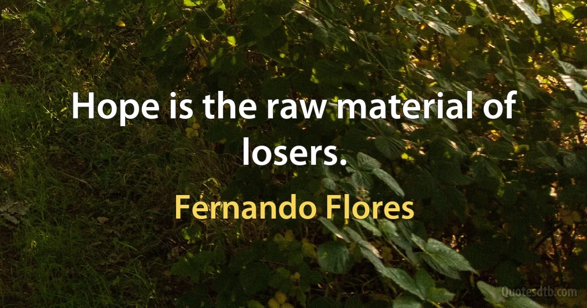 Hope is the raw material of losers. (Fernando Flores)