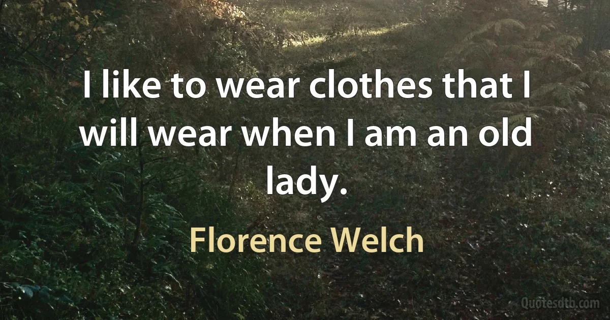 I like to wear clothes that I will wear when I am an old lady. (Florence Welch)