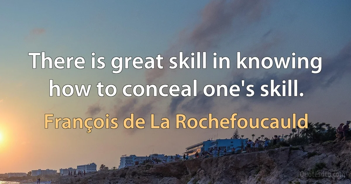 There is great skill in knowing how to conceal one's skill. (François de La Rochefoucauld)