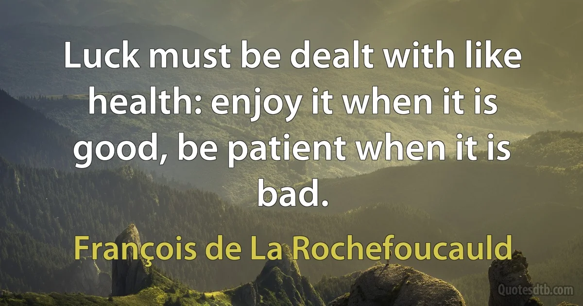 Luck must be dealt with like health: enjoy it when it is good, be patient when it is bad. (François de La Rochefoucauld)