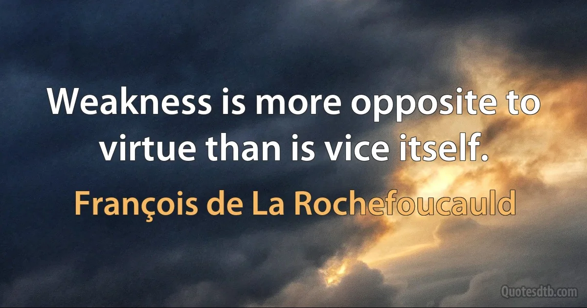 Weakness is more opposite to virtue than is vice itself. (François de La Rochefoucauld)