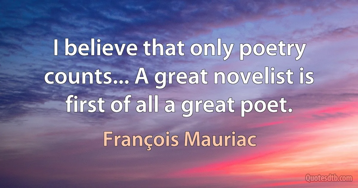 I believe that only poetry counts... A great novelist is first of all a great poet. (François Mauriac)