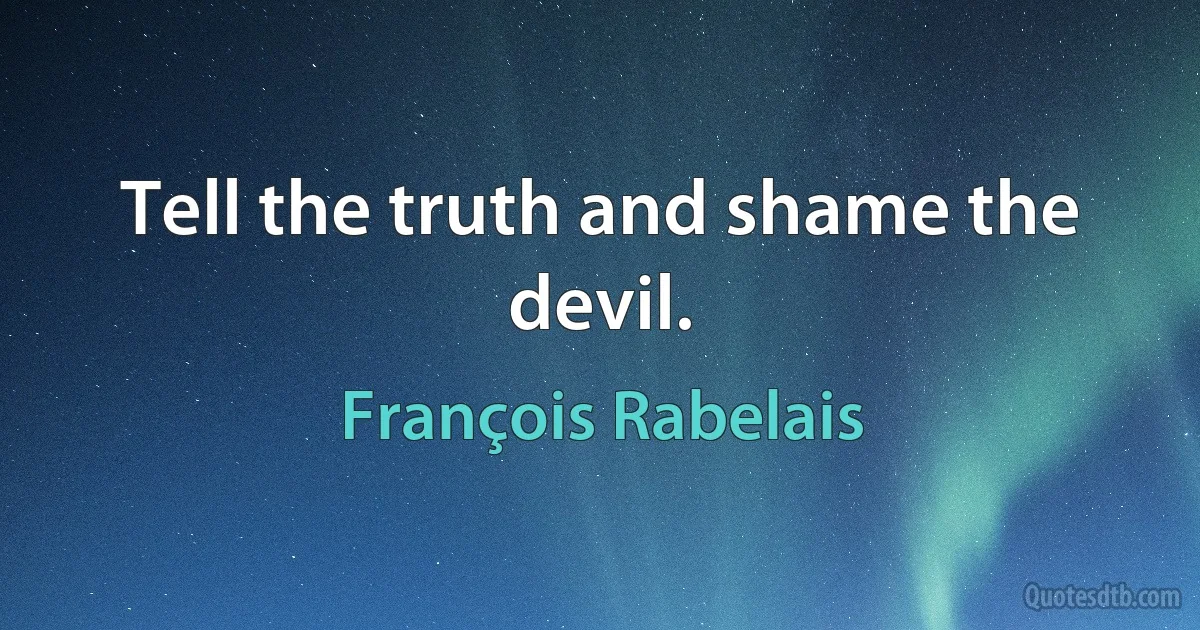 Tell the truth and shame the devil. (François Rabelais)