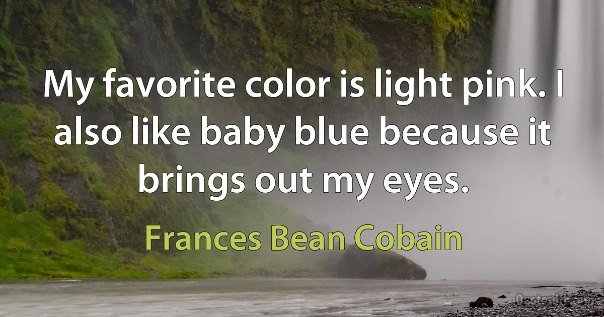 My favorite color is light pink. I also like baby blue because it brings out my eyes. (Frances Bean Cobain)