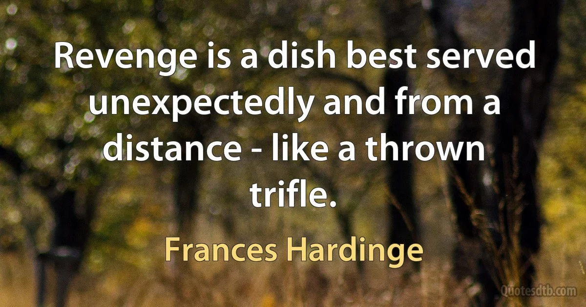 Revenge is a dish best served unexpectedly and from a distance - like a thrown trifle. (Frances Hardinge)