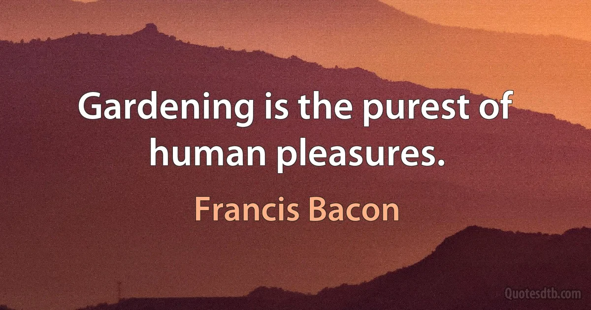 Gardening is the purest of human pleasures. (Francis Bacon)