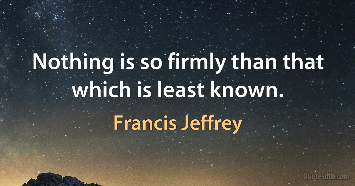 Nothing is so firmly than that which is least known. (Francis Jeffrey)