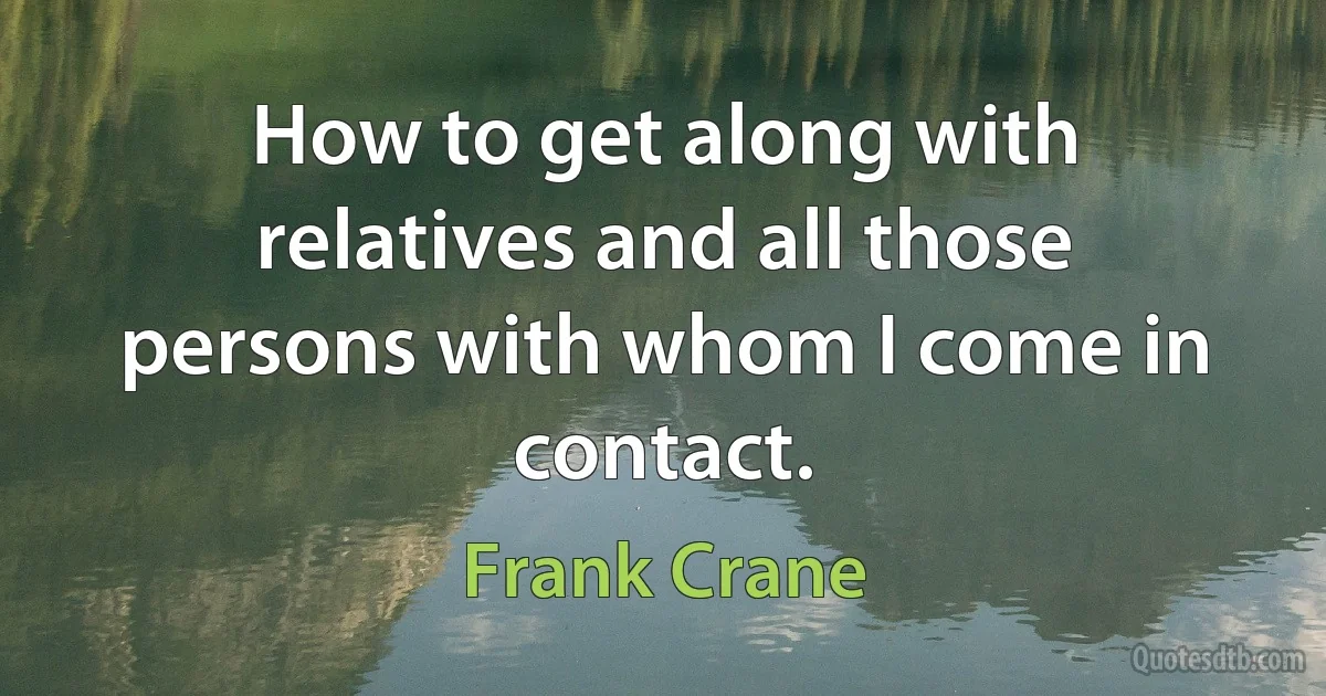 How to get along with relatives and all those persons with whom I come in contact. (Frank Crane)