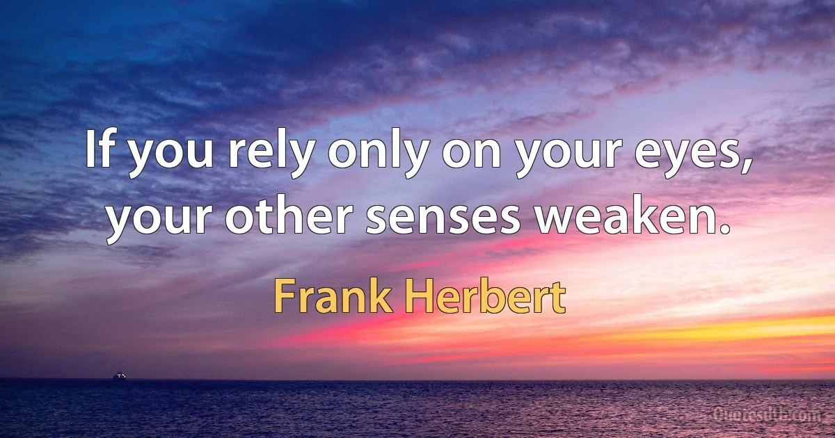 If you rely only on your eyes, your other senses weaken. (Frank Herbert)