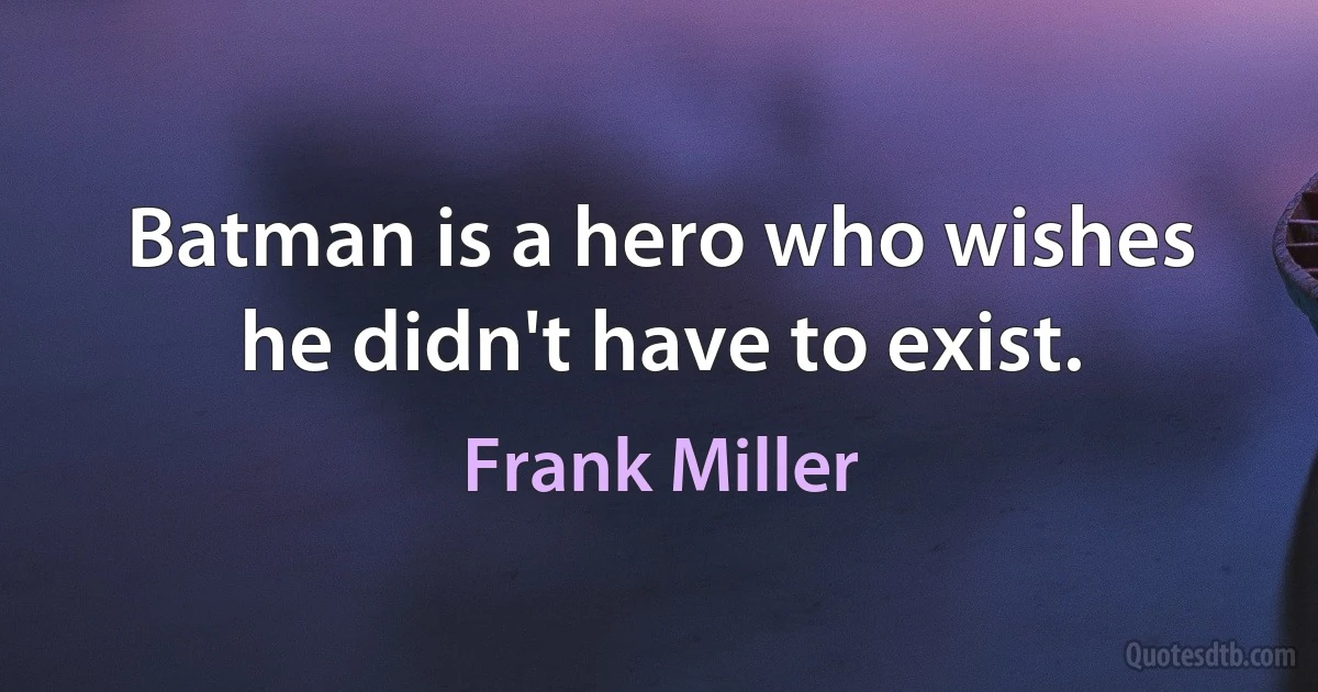 Batman is a hero who wishes he didn't have to exist. (Frank Miller)