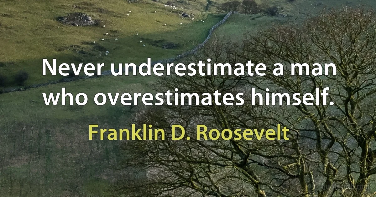 Never underestimate a man who overestimates himself. (Franklin D. Roosevelt)