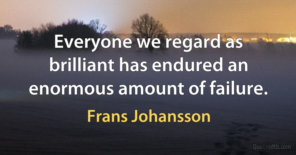 Everyone we regard as brilliant has endured an enormous amount of failure. (Frans Johansson)