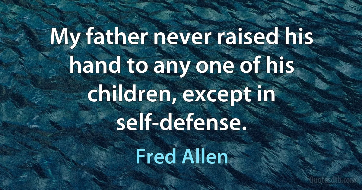 My father never raised his hand to any one of his children, except in self-defense. (Fred Allen)