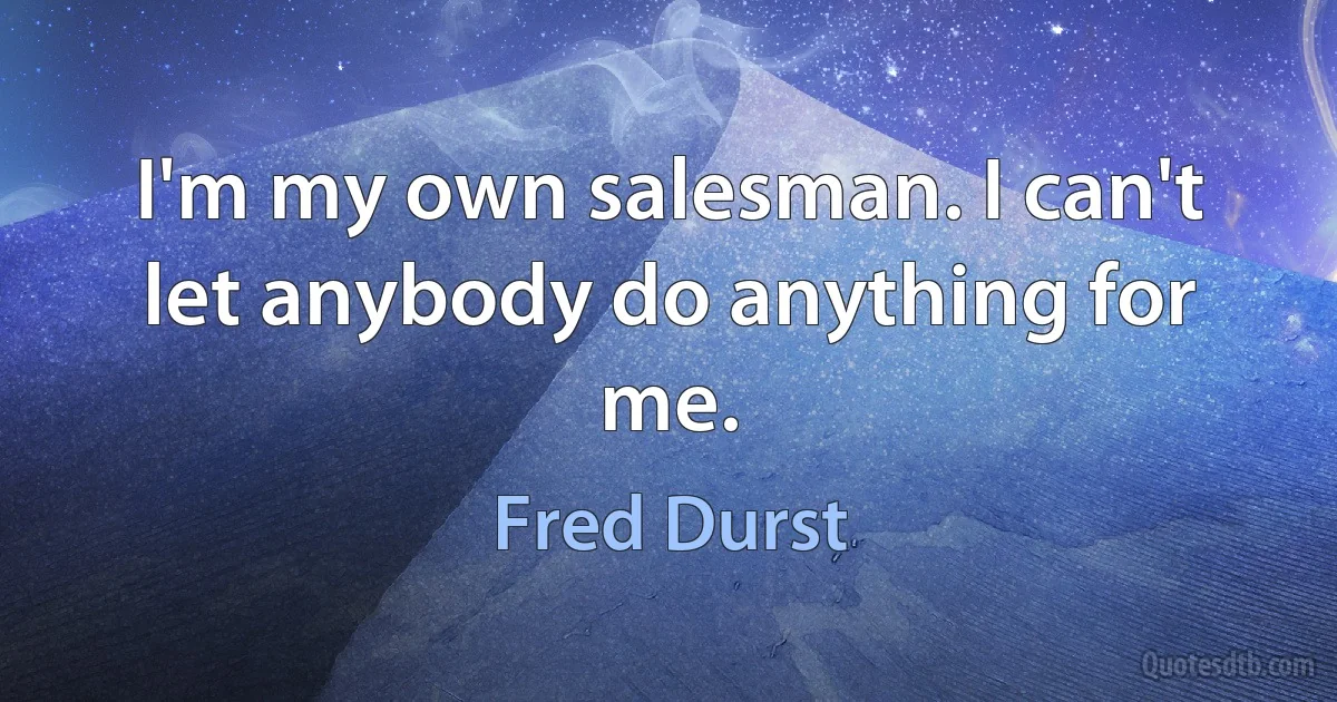 I'm my own salesman. I can't let anybody do anything for me. (Fred Durst)