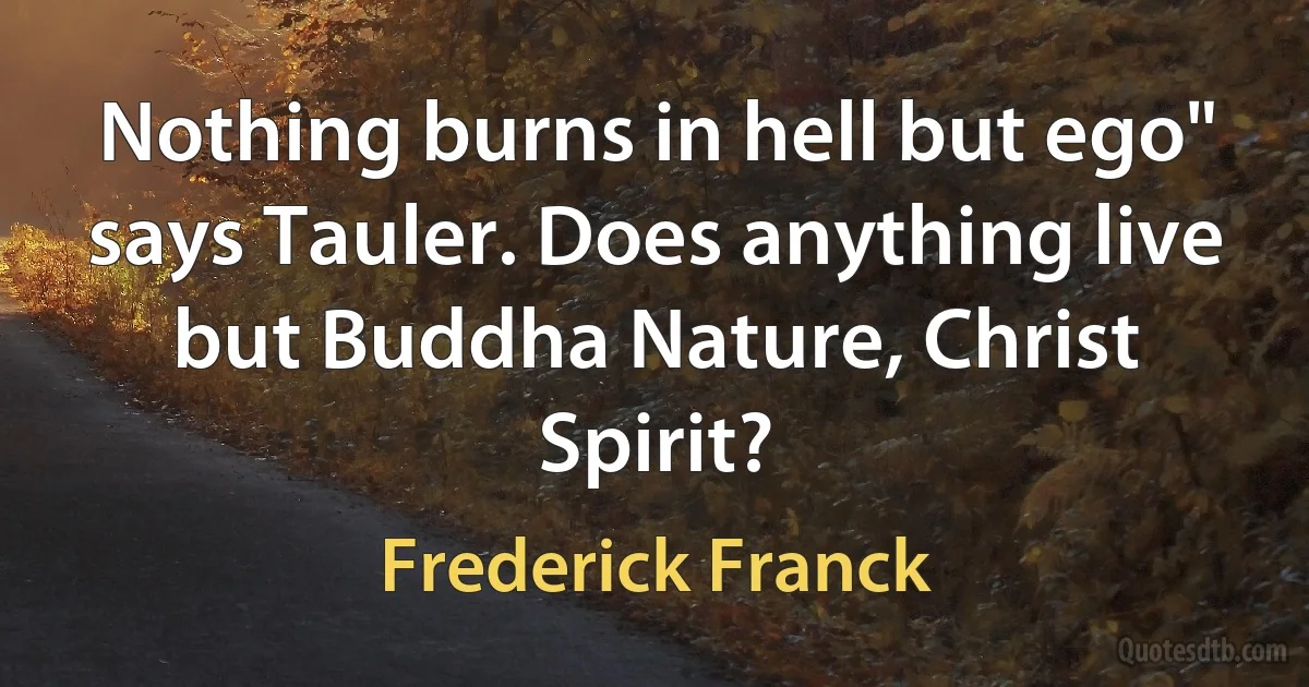 Nothing burns in hell but ego" says Tauler. Does anything live but Buddha Nature, Christ Spirit? (Frederick Franck)