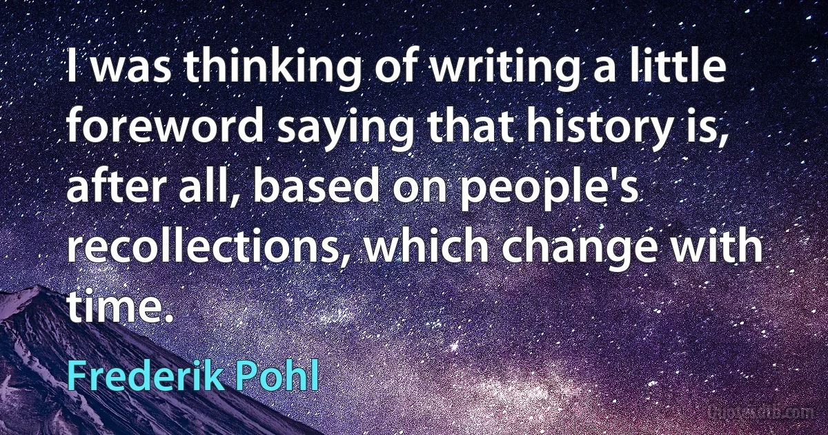 I was thinking of writing a little foreword saying that history is, after all, based on people's recollections, which change with time. (Frederik Pohl)