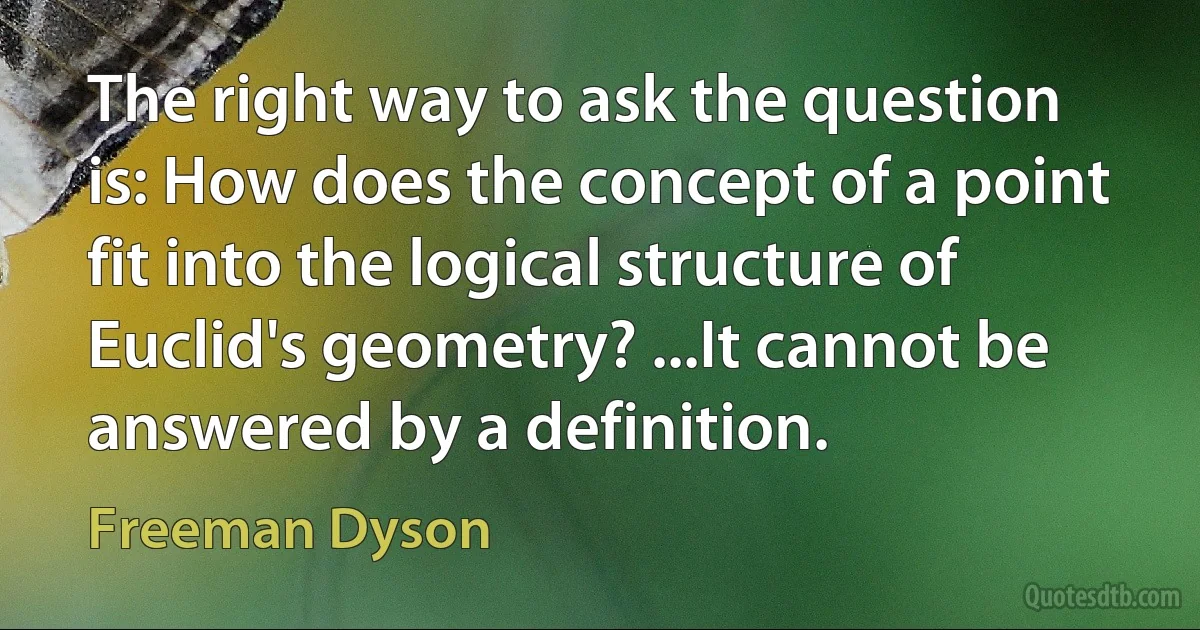 The right way to ask the question is: How does the concept of a point fit into the logical structure of Euclid's geometry? ...It cannot be answered by a definition. (Freeman Dyson)