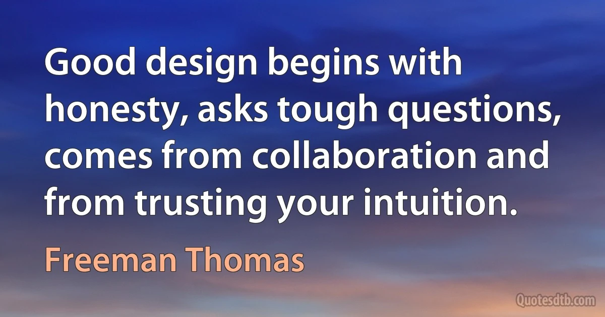 Good design begins with honesty, asks tough questions, comes from collaboration and from trusting your intuition. (Freeman Thomas)