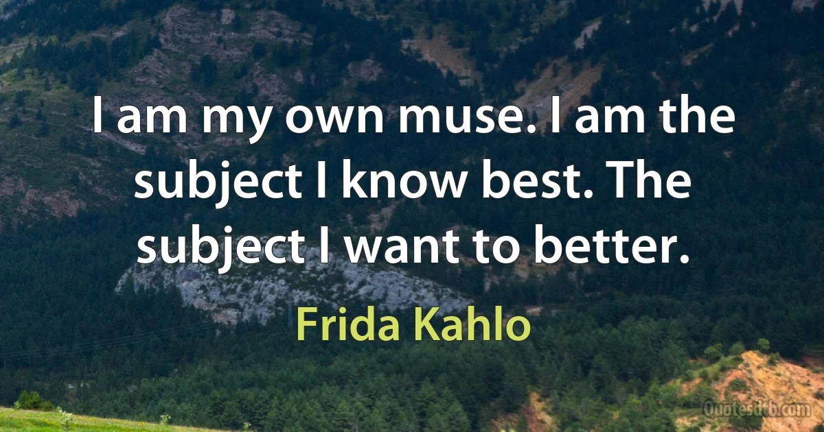 I am my own muse. I am the subject I know best. The subject I want to better. (Frida Kahlo)