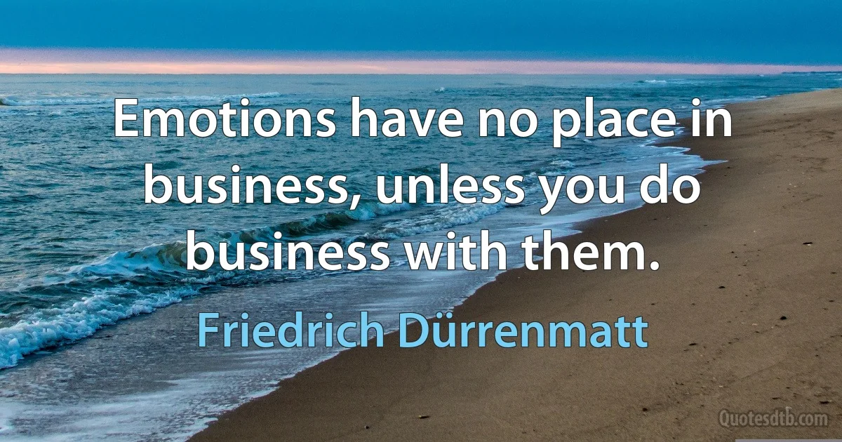 Emotions have no place in business, unless you do business with them. (Friedrich Dürrenmatt)