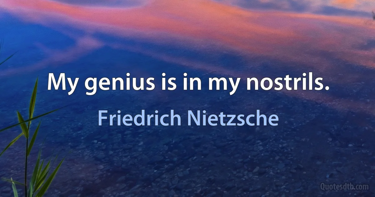 My genius is in my nostrils. (Friedrich Nietzsche)