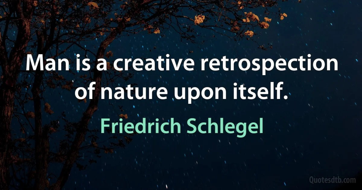 Man is a creative retrospection of nature upon itself. (Friedrich Schlegel)